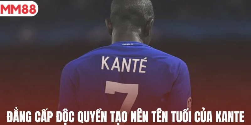 Đẳng cấp độc quyền tạo nên tên tuổi của Kante